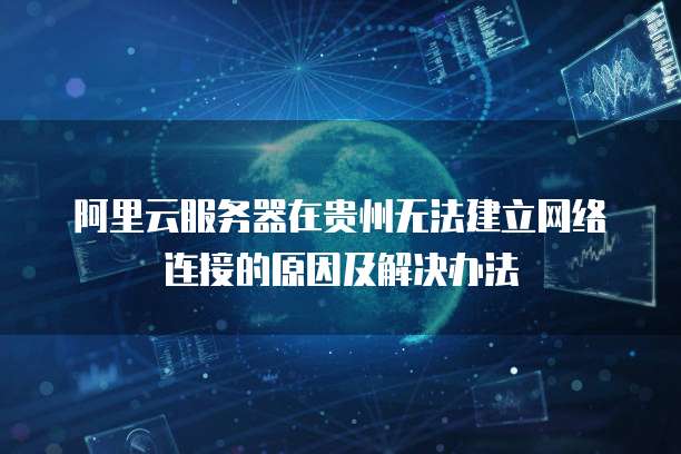 阿里云服务器在贵州无法建立网络连接的原因及解决办法