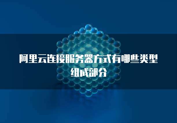 阿里云连接服务器方式有哪些类型组成部分