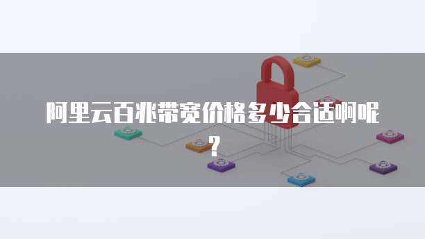 阿里云百兆带宽价格多少合适啊呢？