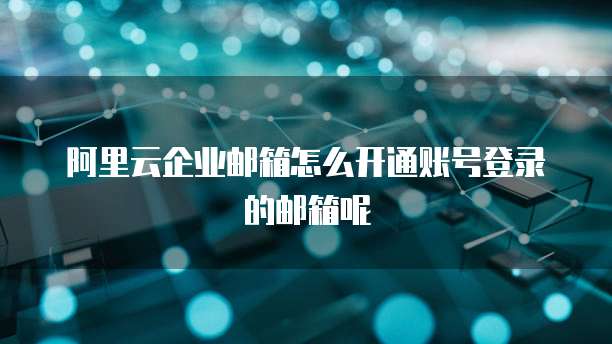 阿里云企业邮箱怎么开通账号登录的邮箱呢