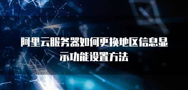阿里云服务器如何更换地区信息显示功能设置方法
