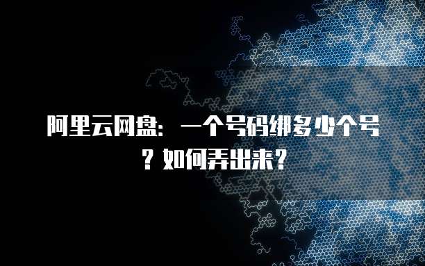 阿里云网盘:一个号码绑多少个号?如何弄出来?