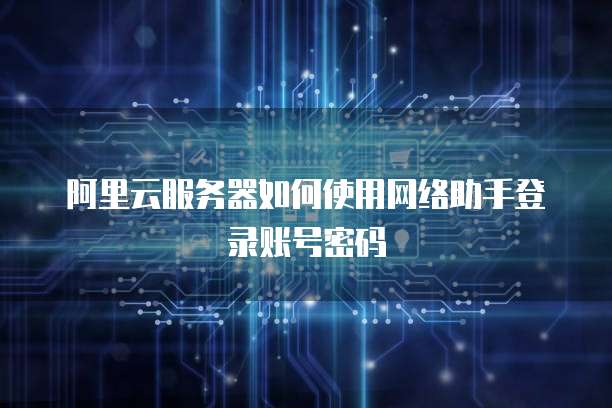 阿里云服务器如何使用网络助手登录账号密码