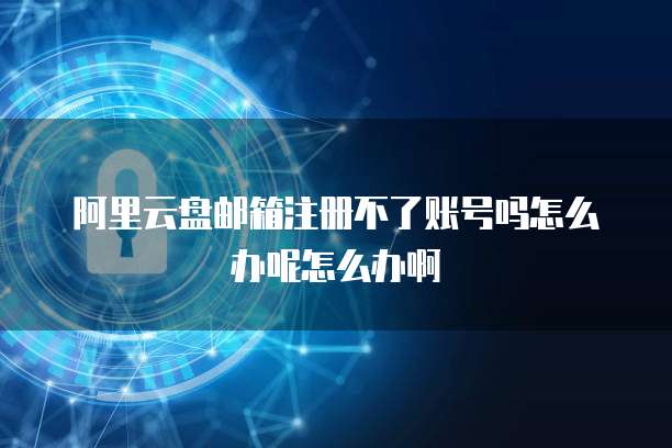 阿里云盘邮箱注册不了账号吗怎么办呢怎么办啊