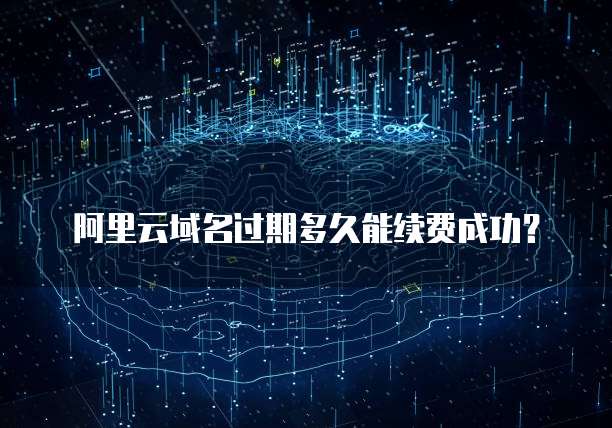 阿里云域名过期多久能续费成功？