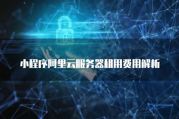 小程序阿里云服务器租用费用解析