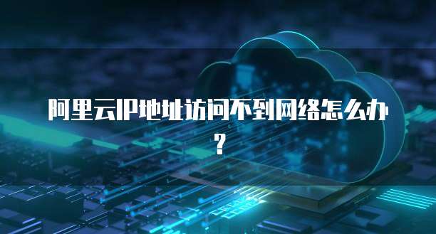 阿里云IP地址访问不到网络怎么办？