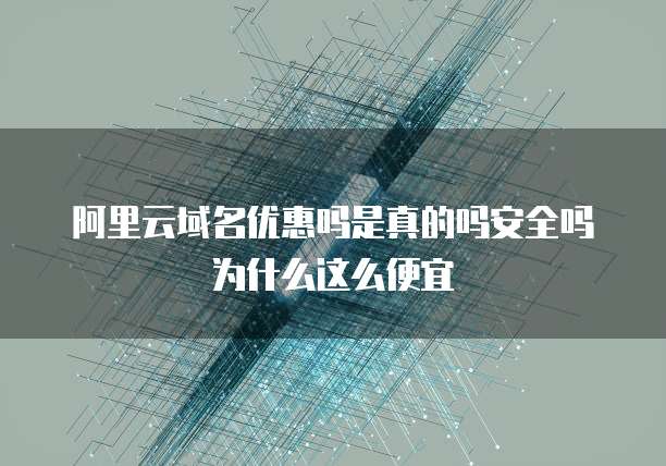 阿里云域名优惠吗是真的吗安全吗为什么这么便宜