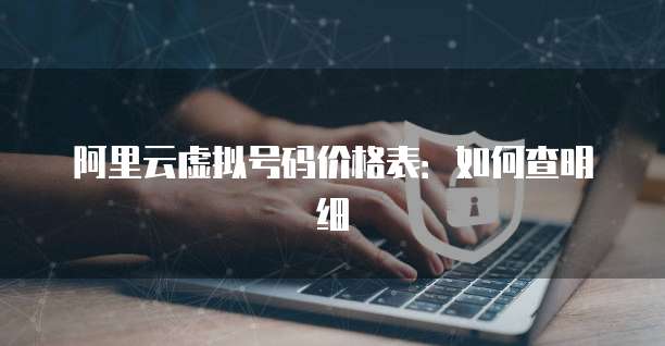 阿里云虚拟号码价格表:如何查明细