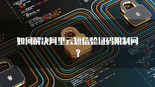 如何解决阿里云短信验证码限制问?
