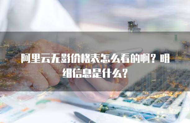 阿里云无影价格表怎么看的啊?明细信息是什么?