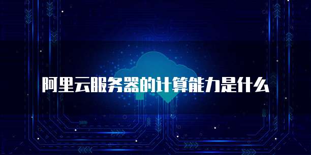 阿里云服务器的计算能力是什么