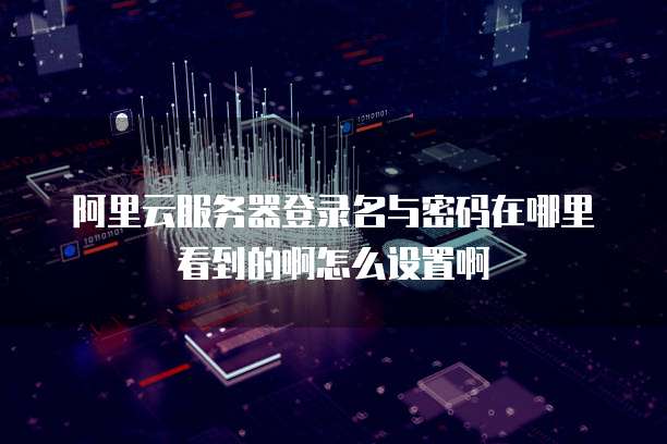 阿里云服务器登录名与密码在哪里看到的啊怎么设置啊