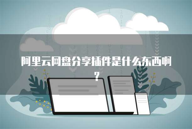 阿里云网盘分享插件是什么东西啊?