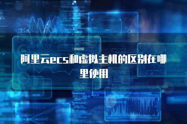 阿里云ecs和虚拟主机的区别在哪里使用