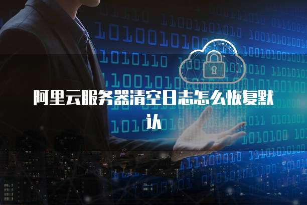 阿里云服务器清空日志怎么恢复默认