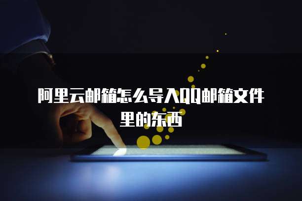 阿里云邮箱怎么导入QQ邮箱文件里的东西