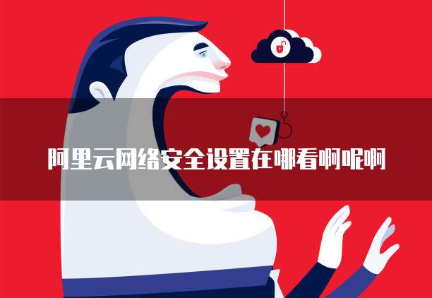 阿里云网络安全设置在哪看啊呢啊