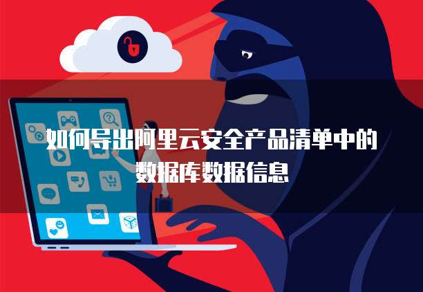 如何导出阿里云安全产品清单中的数据库数据信息