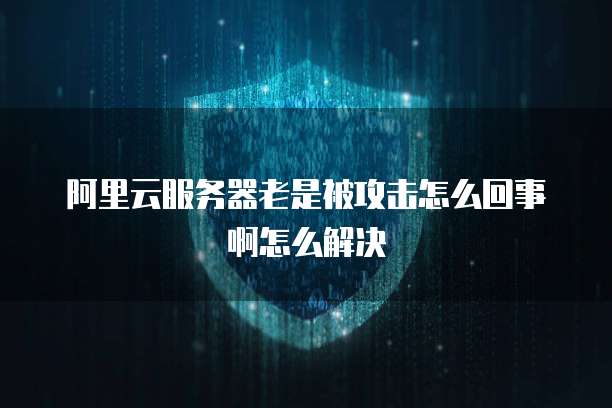 阿里云服务器老是被攻击怎么回事啊怎么解决