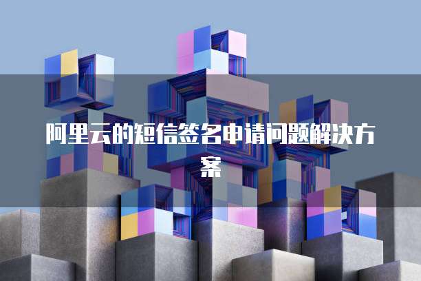 阿里云的短信签名申请问题解决方案