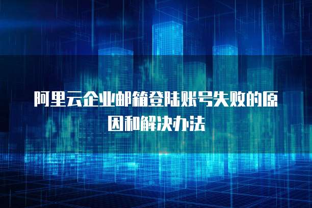 阿里云企业邮箱登陆账号失败的原因和解决办法
