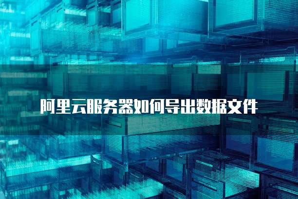 阿里云服务器如何导出数据文件