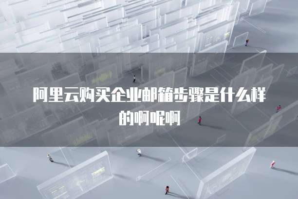 阿里云购买企业邮箱步骤是什么样的啊呢啊