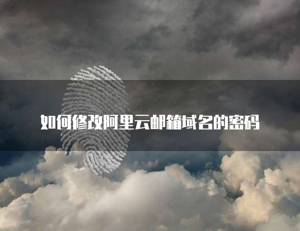 如何修改阿里云邮箱域名的密码