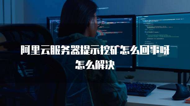 阿里云服务器提示挖矿怎么回事呀怎么解决