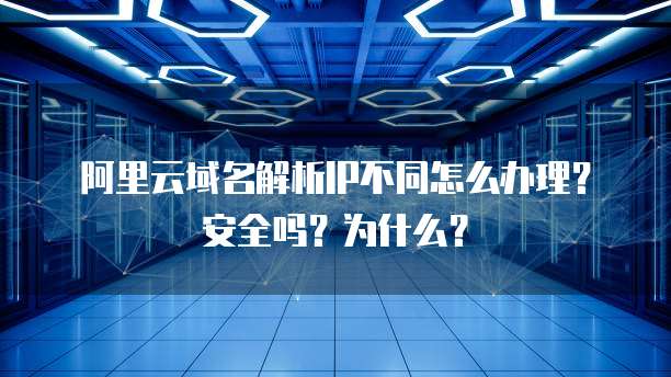 阿里云域名解析IP不同怎么办理?安全吗?为什么?
