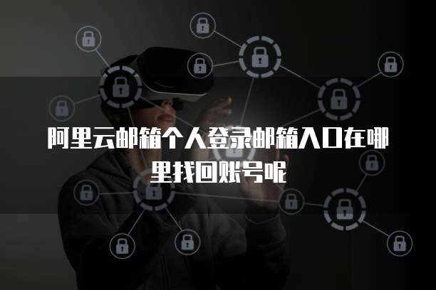 阿里云邮箱个人登录邮箱入口在哪里找回账号呢