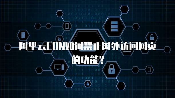 阿里云CDN如何禁止国外访问网页的功能？