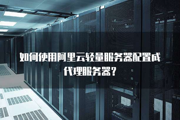 如何使用阿里云轻量服务器配置成代理服务器?