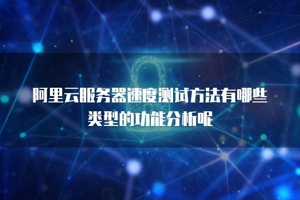 阿里云服务器速度测试方法有哪些类型的功能分析呢