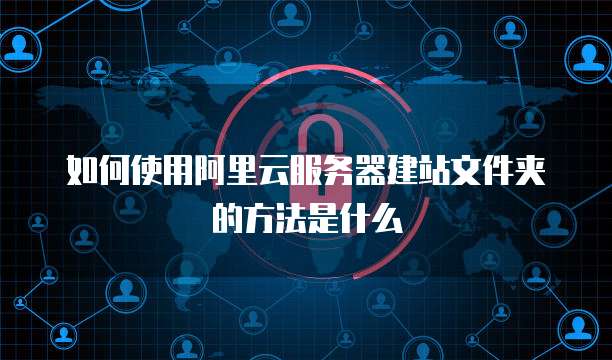 如何使用阿里云服务器建站文件夹的方法是什么