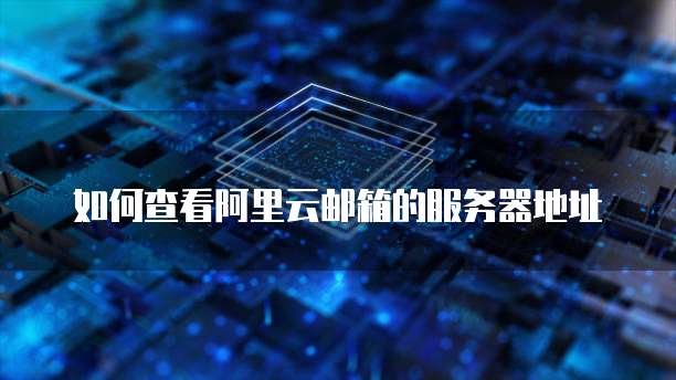 如何查看阿里云邮箱的服务器地址