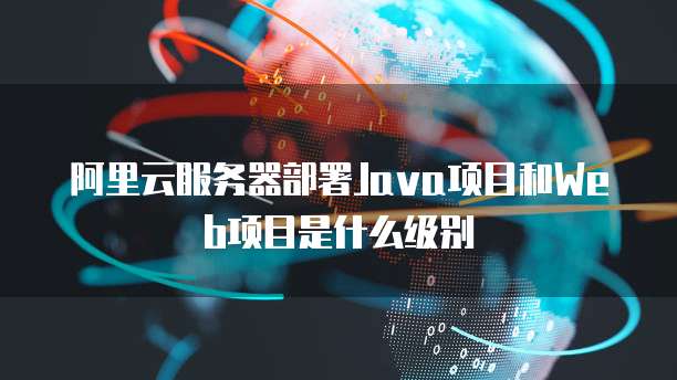 阿里云服务器部署Java项目和Web项目是什么级别