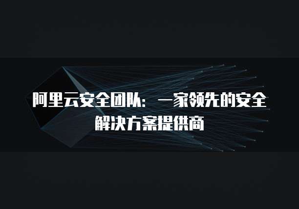 阿里云安全团队:一家领先的安全解决方案提供商