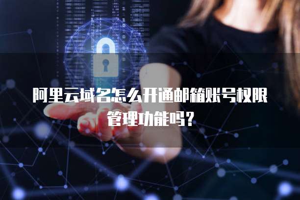 阿里云域名怎么开通邮箱账号权限管理功能吗?