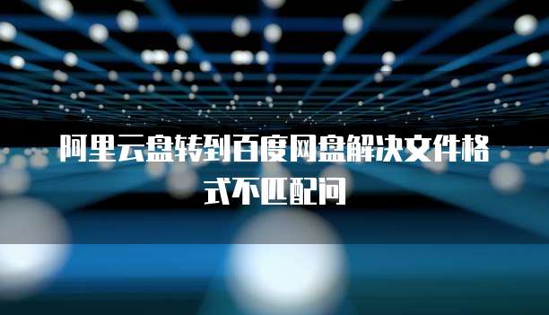 阿里云盘转到百度网盘解决文件格式不匹配问