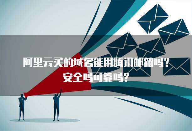 阿里云买的域名能用腾讯邮箱吗?安全吗可靠吗?
