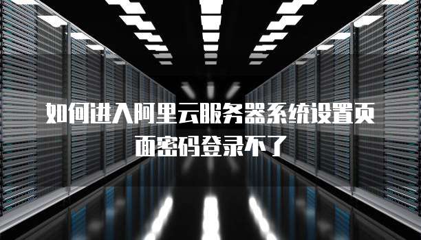 如何进入阿里云服务器系统设置页面密码登录不了