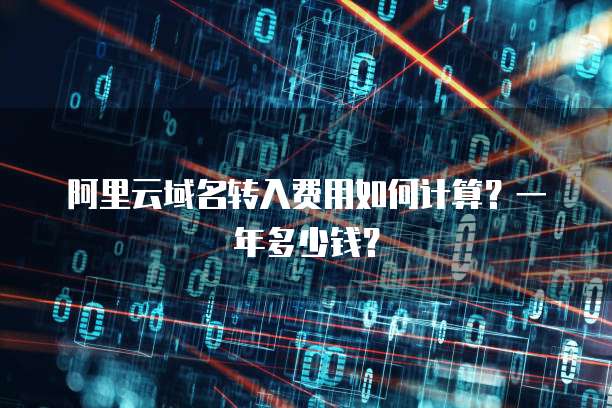 阿里云域名转入费用如何计算?一年多少钱?