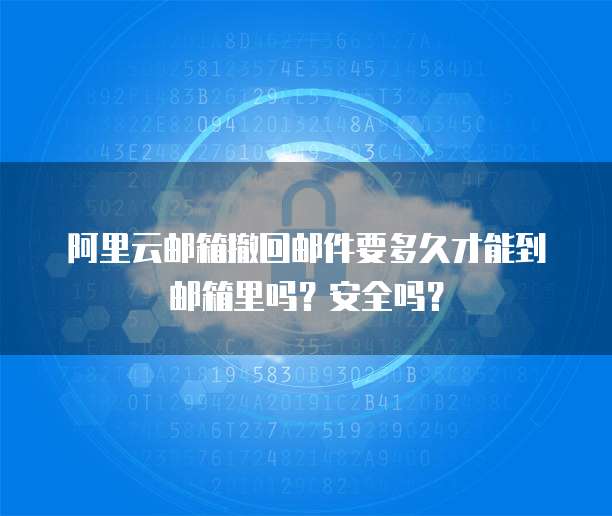 阿里云邮箱撤回邮件要多久才能到邮箱里吗？安全吗？