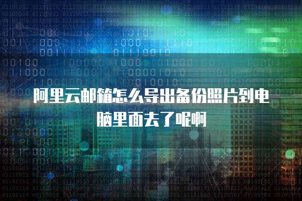 阿里云邮箱怎么导出备份照片到电脑里面去了呢啊