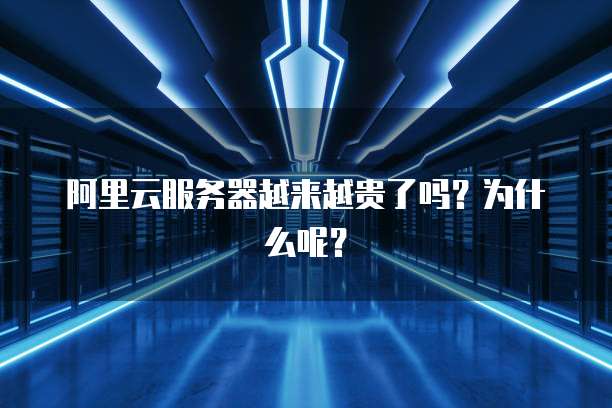 阿里云服务器越来越贵了吗?为什么呢?
