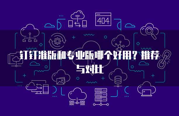 钉钉准版和专业版哪个好用?推荐与对比