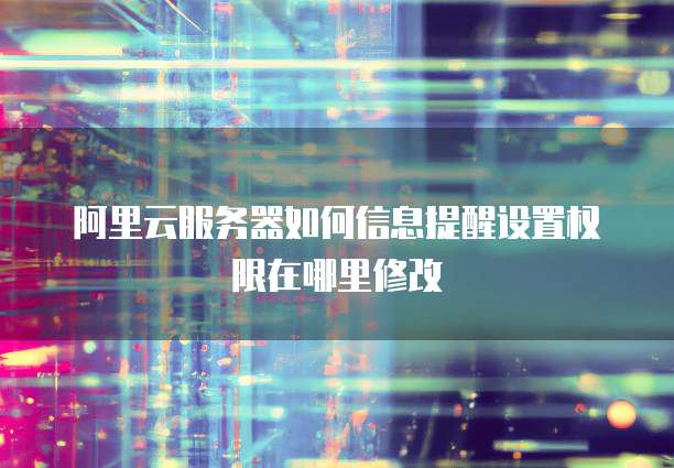 阿里云服务器如何信息提醒设置权限在哪里修改