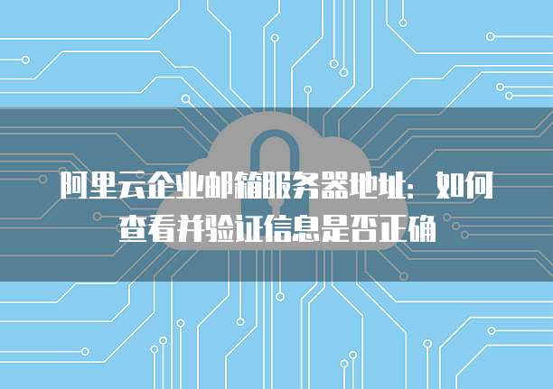 阿里云企业邮箱服务器地址:如何查看并验证信息是否正确
